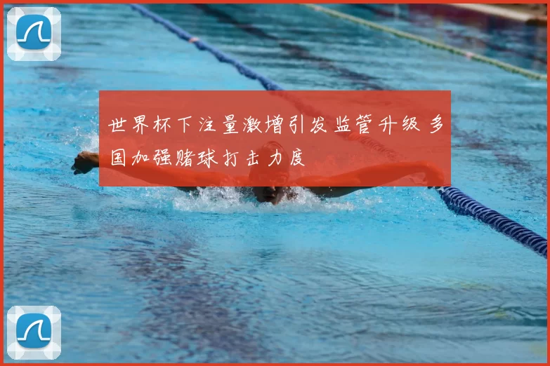 世界杯下注量激增引发监管升级 多国加强赌球打击力度