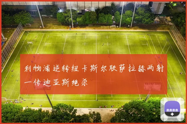 利物浦逆转纽卡斯尔联萨拉赫两射一传迪亚斯绝杀