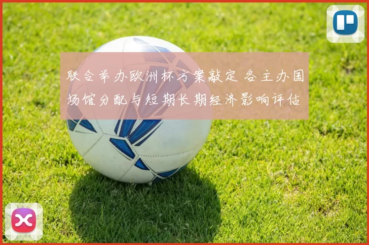 联合举办欧洲杯方案敲定 各主办国场馆分配与短期长期经济影响评估