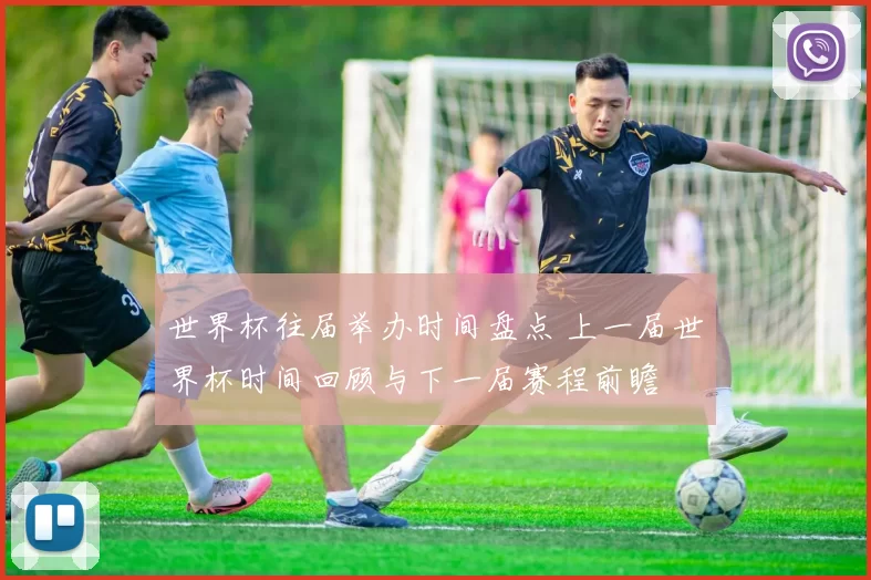 世界杯往届举办时间盘点 上一届世界杯时间回顾与下一届赛程前瞻