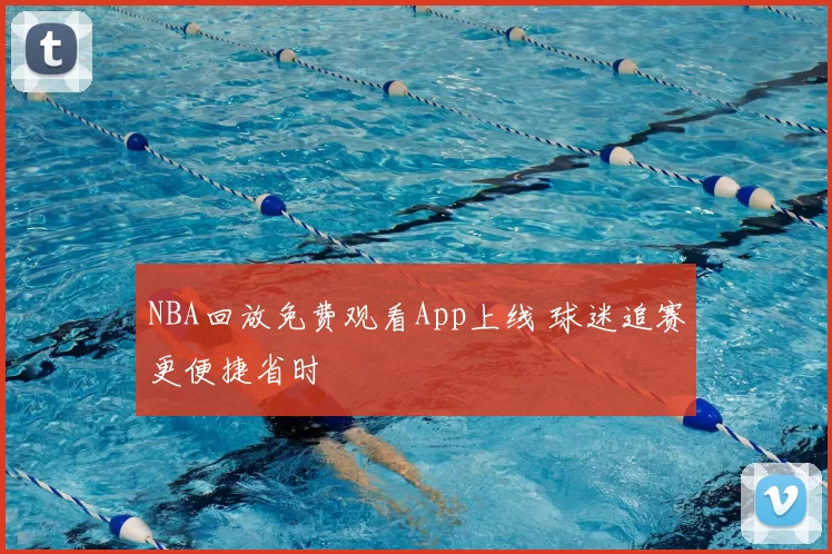 NBA回放免费观看App上线 球迷追赛更便捷省时