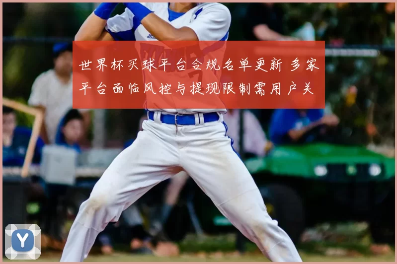 世界杯买球平台合规名单更新 多家平台面临风控与提现限制需用户关注