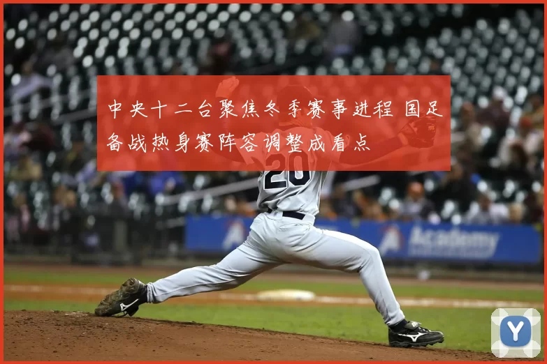 中央十二台聚焦冬季赛事进程 国足备战热身赛阵容调整成看点