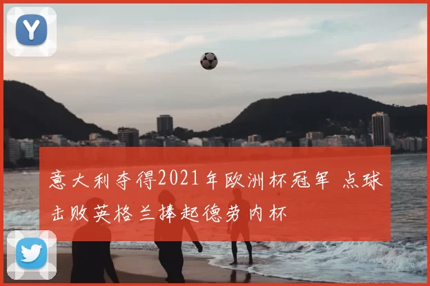 意大利夺得2021年欧洲杯冠军 点球击败英格兰捧起德劳内杯