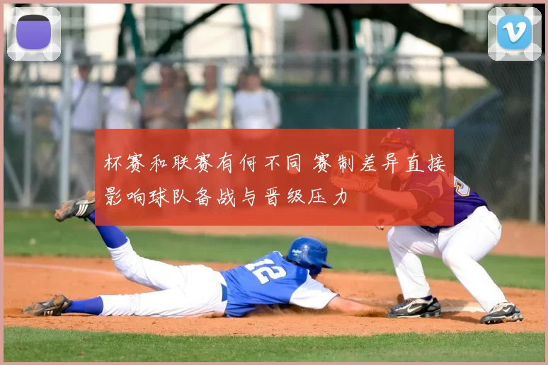 杯赛和联赛有何不同 赛制差异直接影响球队备战与晋级压力