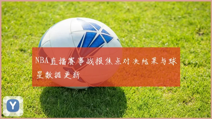 NBA直播赛事战报焦点对决结果与球星数据更新