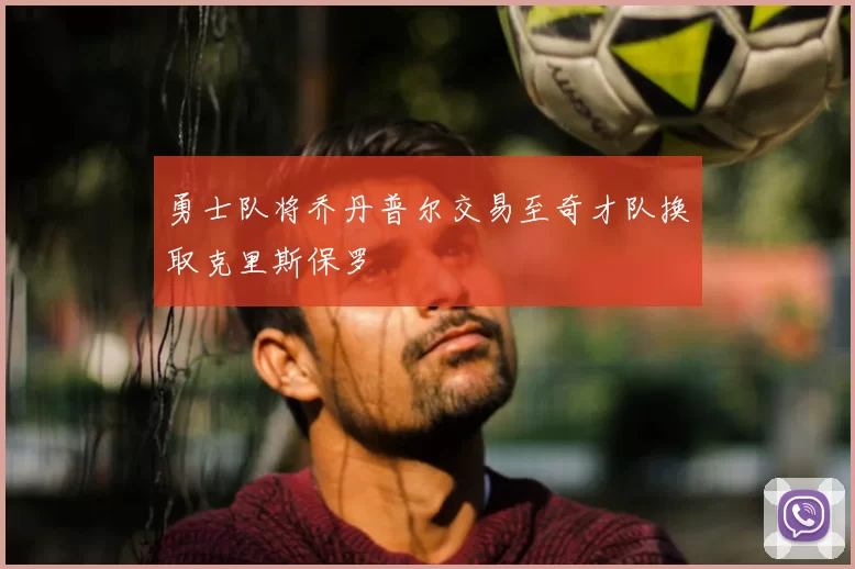 勇士队将乔丹普尔交易至奇才队换取克里斯保罗