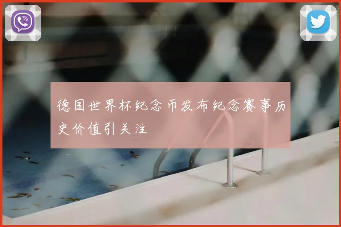 德国世界杯纪念币发布纪念赛事历史价值引关注