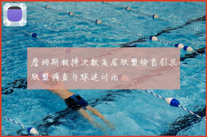 詹姆斯假摔次数高居联盟榜首引发联盟调查与球迷讨论
