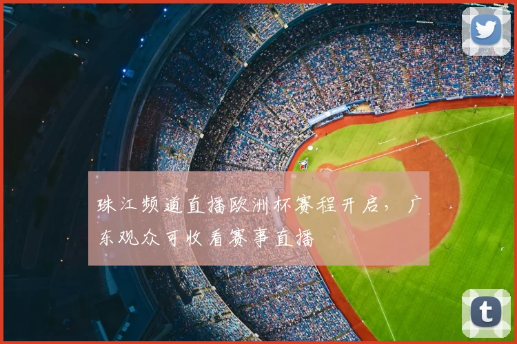 珠江频道直播欧洲杯赛程开启，广东观众可收看赛事直播