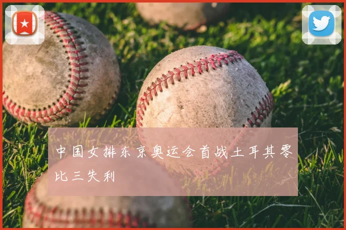 中国女排东京奥运会首战土耳其零比三失利