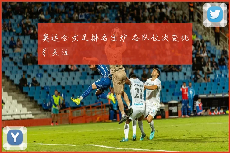 奥运会女足排名出炉 各队位次变化引关注