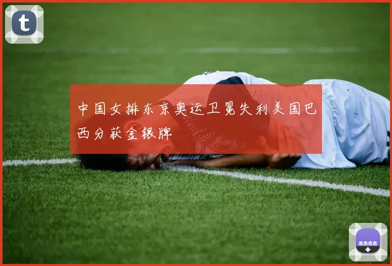 中国女排东京奥运卫冕失利美国巴西分获金银牌