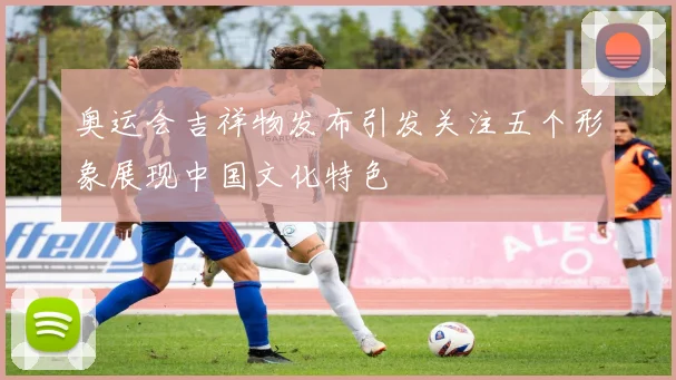奥运会吉祥物发布引发关注五个形象展现中国文化特色