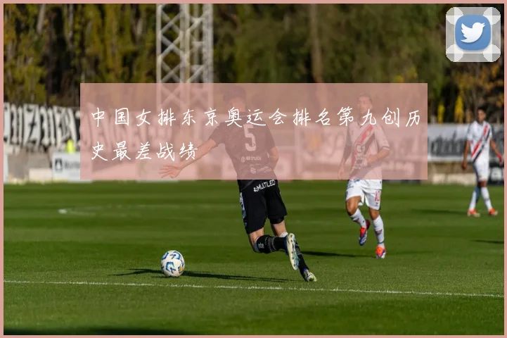 中国女排东京奥运会排名第九创历史最差战绩