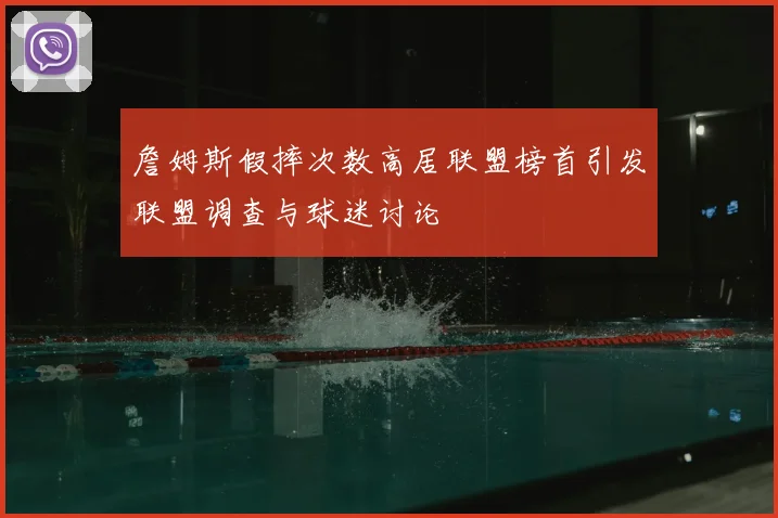 詹姆斯假摔次数高居联盟榜首引发联盟调查与球迷讨论