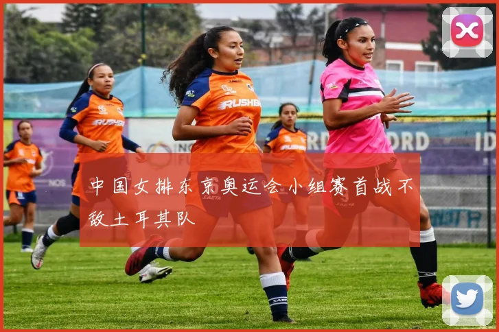 中国女排东京奥运会小组赛首战不敌土耳其队