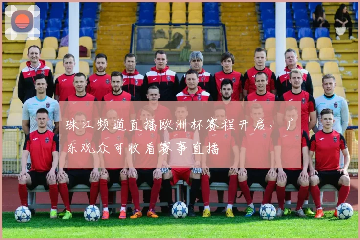 珠江频道直播欧洲杯赛程开启,广东观众可收看赛事直播