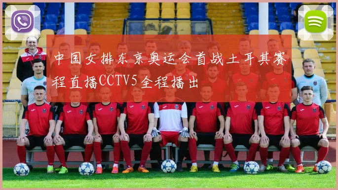 中国女排东京奥运会首战土耳其赛程直播CCTV5全程播出