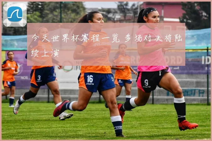 今天世界杯赛程一览 多场对决将陆续上演